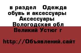  в раздел : Одежда, обувь и аксессуары » Аксессуары . Вологодская обл.,Великий Устюг г.